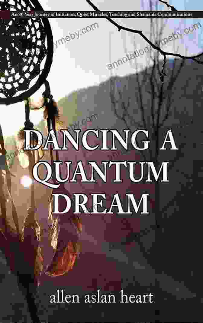 A 80 Year Journey Of Initiation Quiet Miracles Teaching And Shamanic Dancing A Quantum Dream: An 80 Year Journey Of Initiation Quiet Miracles Teaching And Shamanic Communications