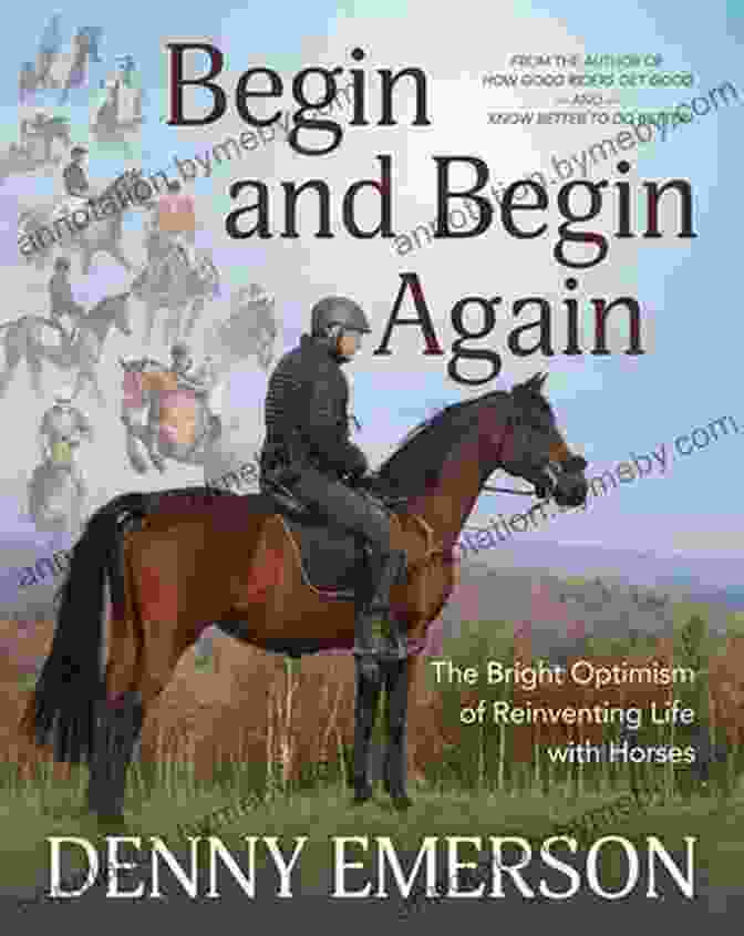 The Bright Optimism Of Reinventing Life With Horses, A Transformative Guide To Personal Growth And Fulfillment Through The Power Of Horses Begin And Begin Again: The Bright Optimism Of Reinventing Life With Horses