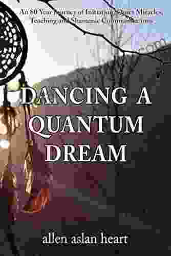 Dancing A Quantum Dream: An 80 Year Journey of Initiation Quiet Miracles Teaching and Shamanic Communications