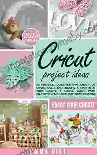 Cricut Projects Ideas: An Advanced Guide For Improving Your Cricut Skills And Become A Master In Your Crafts A Useful Guide With Step By Step Methods For Your Creations