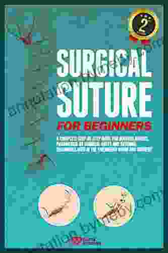 Surgical Suture For Beginners: A Complete Step By Step Guide For Doctors Nurses Paramedics On Surgical Knots And Suturing Techniques Used In The Emergency Room And Surgery