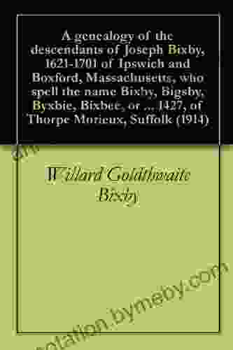 A Genealogy Of The Descendants Of Joseph Bixby 1621 1701 Of Ipswich And Boxford Massachusetts Who Spell The Name Bixby Bigsby Byxbie Bixbee Or Byxbe 1427 Of Thorpe Morieux Suffolk (1914)