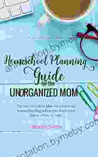 Homeschool Planning Guide For The Unorganized Mom: An Easy To Follow Plan For Successful Homeschooling When You Don T Even Know Where To Start