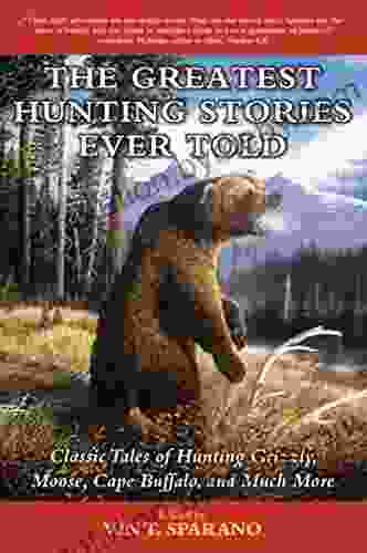 The Greatest Hunting Stories Ever Told: Classic Tales of Hunting Grizzly Moose Cape Buffalo and Much More