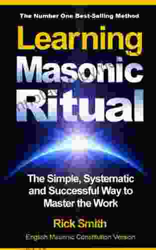 Learning Masonic Ritual The Simple Systematic And Successful Way To Master The Work: Freemasons Guide To Ritual