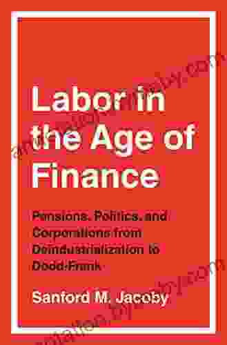 Labor In The Age Of Finance: Pensions Politics And Corporations From Deindustrialization To Dodd Frank