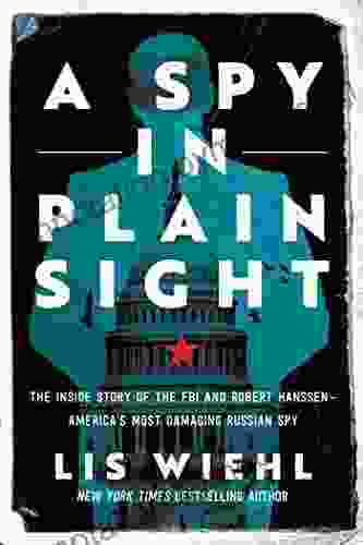 A Spy in Plain Sight: The Inside Story of the FBI and Robert Hanssen America s Most Damaging Russian Spy