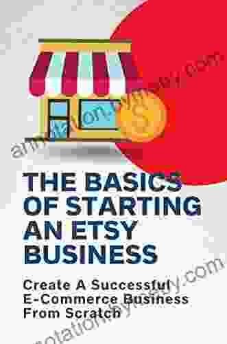 The Basics Of Starting An Etsy Business: Create A Successful E Commerce Business From Scratch