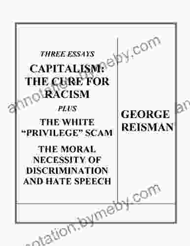 Three Essays CAPITALISM: THE CURE FOR RACISM plus THE WHITE PRIVILEGE SCAM and THE MORAL NECESSITY OF DISCRIMINATION AND HATE SPEECH