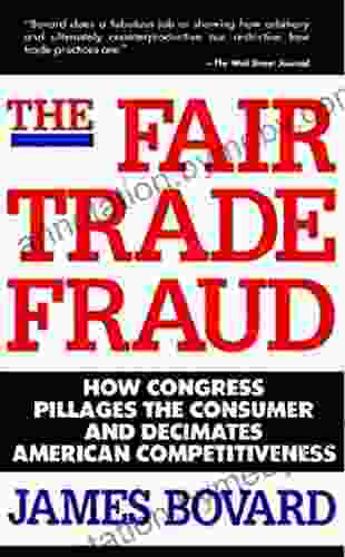 The Fair Trade Fraud: How Congress Pillages The Consumer And Decimates American Competitiveness