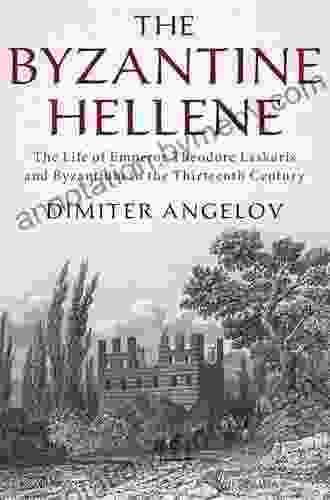 The Byzantine Hellene: The Life Of Emperor Theodore Laskaris And Byzantium In The Thirteenth Century