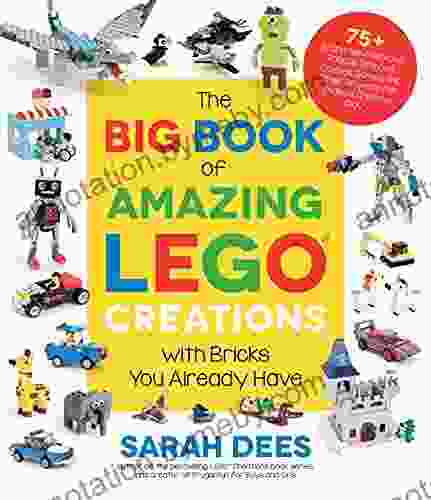 The Big Of Amazing LEGO Creations With Bricks You Already Have: 75+ Brand New Vehicles Robots Dragons Castles Games And Other Projects For Endless Creative Play