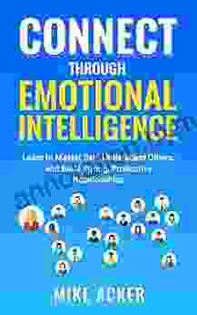 Connect Through Emotional Intelligence: Learn To Master Self Understand Others And Build Strong Productive Relationships