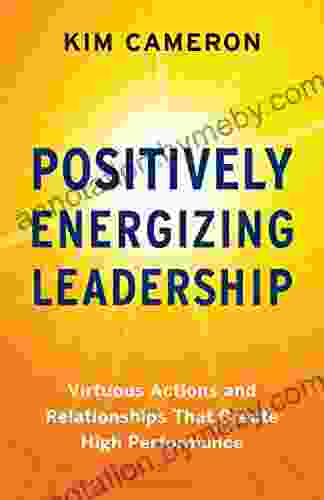 Positively Energizing Leadership: Virtuous Actions And Relationships That Create High Performance