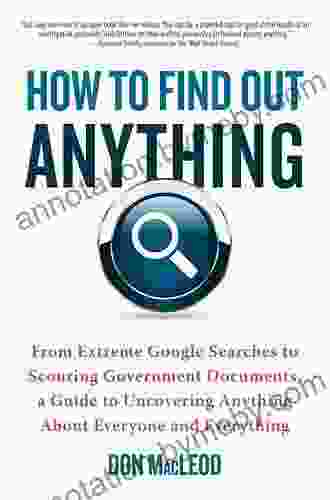 How to Find Out Anything: From Extreme Google Searches to Scouring Government Documents a Guide to Uncovering Anything About Everyone and Everything