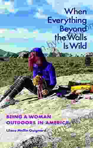 When Everything Beyond The Walls Is Wild: Being A Woman Outdoors In America (The Seventh Generation: Survival Sustainability Sustenance In A New Nature)